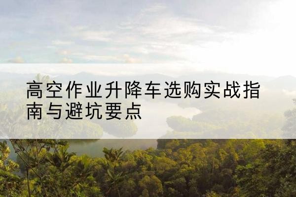 苏尼特左旗升降车怎么选-高空作业升降车选购实战指南与避坑要点