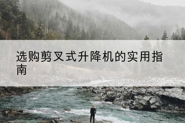 苏尼特左旗剪叉式升降机怎么选-选购剪叉式升降机的实用指南