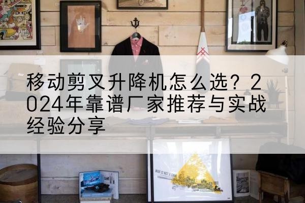 苏尼特左旗升降平台厂家推荐-移动剪叉升降机怎么选?2024年靠谱厂家推荐与实战经验分享