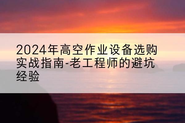 苏尼特左旗高空作业升降机厂家推荐-2024年高空作业设备选购实战指南-老工程师的避坑经验