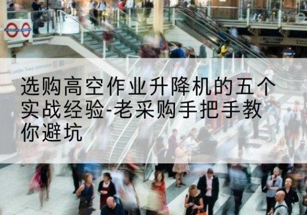 苏尼特左旗高空作业升降机厂家-选购高空作业升降机的五个实战经验-老采购手把手教你避坑