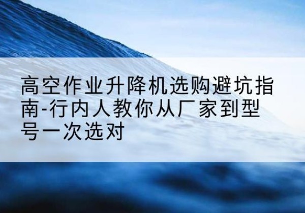 苏尼特左旗升降平台厂家-高空作业升降机选购避坑指南-行内人教你从厂家到型号一次选对