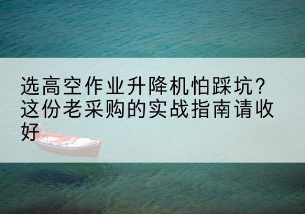 苏尼特左旗高空作业升降机厂家推荐-选高空作业升降机怕踩坑？这份老采购的实战指南请收好