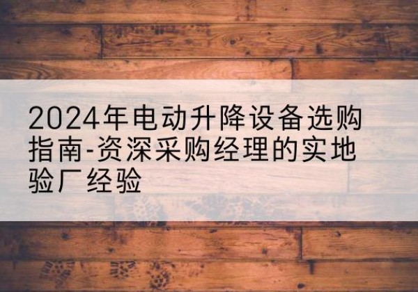 苏尼特左旗电动剪叉升降平台厂家-2024年电动升降设备选购指南-资深采购经理的实地验厂经验