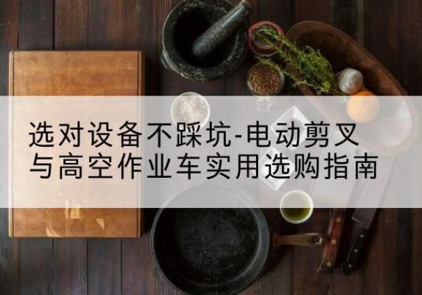 苏尼特左旗电动剪叉升降平台怎么选-选对设备不踩坑-电动剪叉与高空作业车实用选购指南