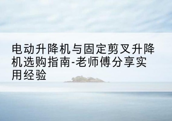 苏尼特左旗电动升降机怎么选-电动升降机与固定剪叉升降机选购指南-老师傅分享实用经验