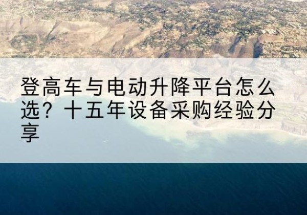 苏尼特左旗登高车厂家厂家-登高车与电动升降平台怎么选？十五年设备采购经验分享