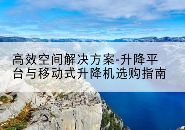 苏尼特左旗升降平台厂家-*空间解决方案-升降平台与移动式升降机选购指南
