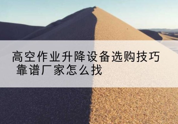 苏尼特左旗电动升降平台厂家推荐-高空作业升降设备选购技巧 靠谱厂家怎么找