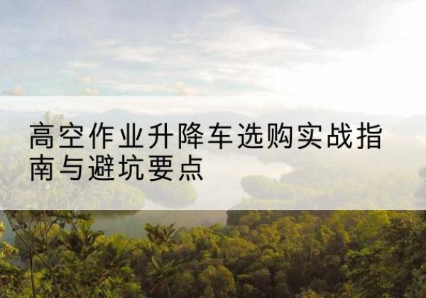 苏尼特左旗升降车怎么选-高空作业升降车选购实战指南与避坑要点