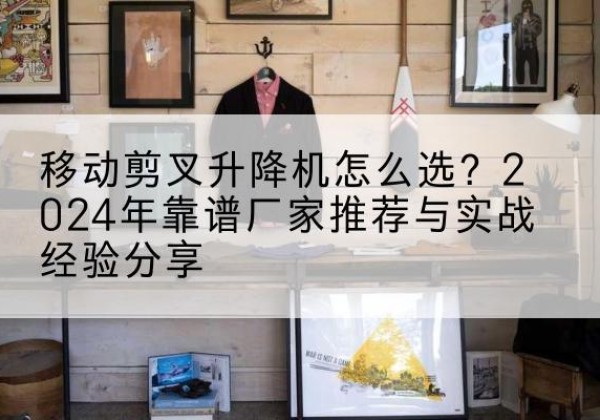 苏尼特左旗升降平台厂家推荐-移动剪叉升降机怎么选？2024年靠谱厂家推荐与实战经验分享