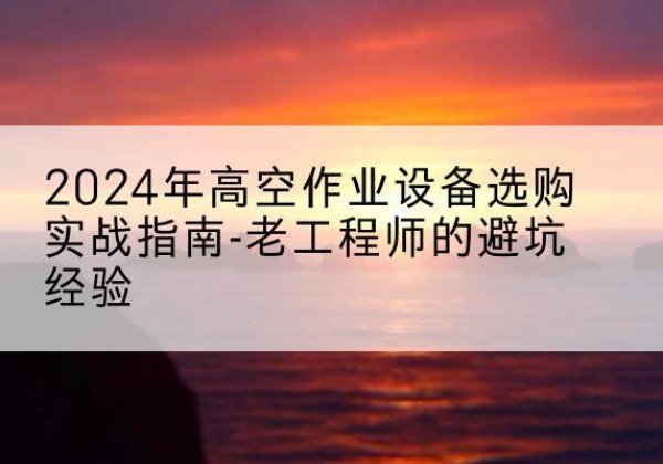 苏尼特左旗高空作业升降机厂家推荐-2024年高空作业设备选购实战指南-老工程师的避坑经验