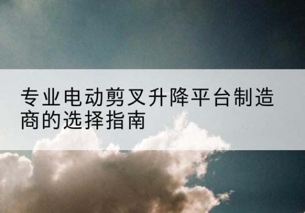 苏尼特左旗电动剪叉升降平台厂家-专业电动剪叉升降平台制造商的选择指南